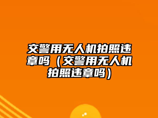 交警用無人機(jī)拍照違章嗎（交警用無人機(jī)拍照違章嗎）