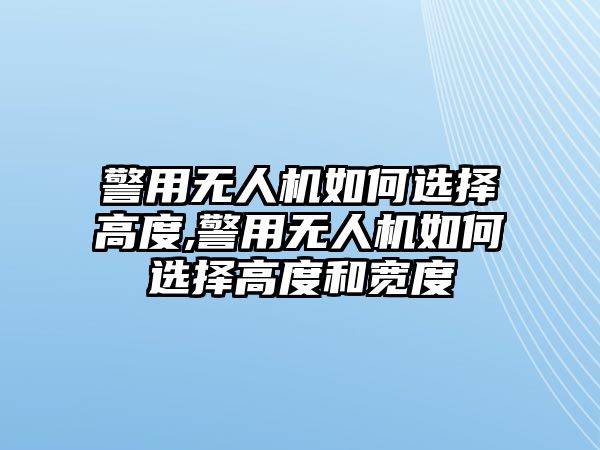 警用無人機如何選擇高度,警用無人機如何選擇高度和寬度