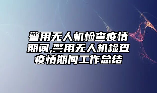 警用無人機檢查疫情期間,警用無人機檢查疫情期間工作總結