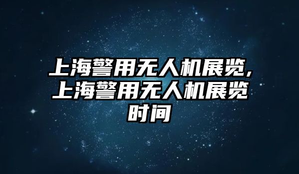 上海警用無人機展覽,上海警用無人機展覽時間