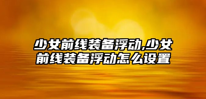 少女前線裝備浮動,少女前線裝備浮動怎么設置