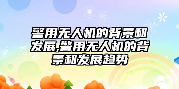 警用無人機的背景和發展,警用無人機的背景和發展趨勢