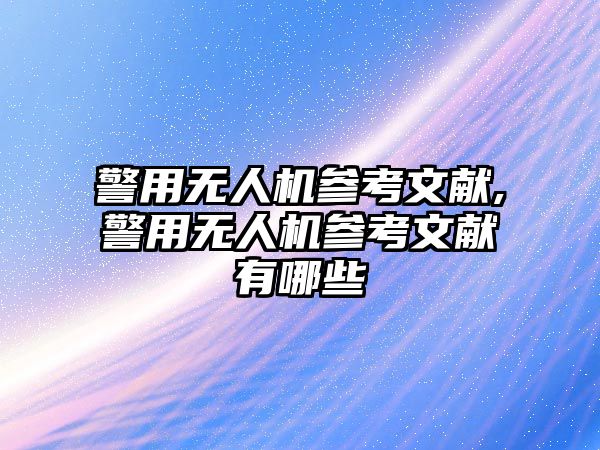 警用無人機參考文獻,警用無人機參考文獻有哪些