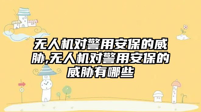 無人機對警用安保的威脅,無人機對警用安保的威脅有哪些