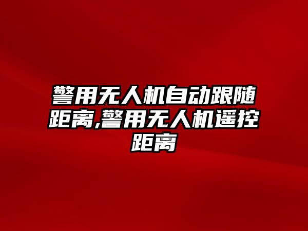 警用無人機自動跟隨距離,警用無人機遙控距離