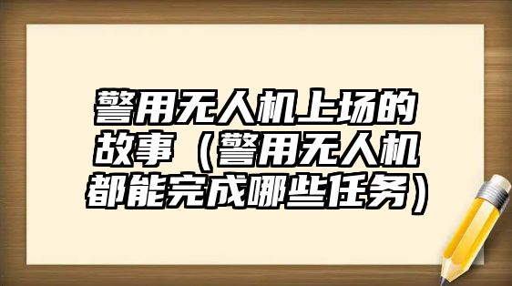 警用無人機上場的故事（警用無人機都能完成哪些任務(wù)）