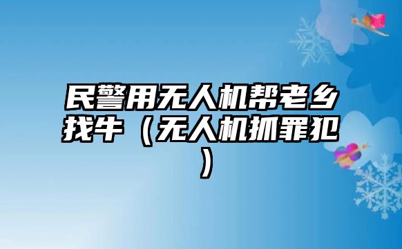 民警用無人機幫老鄉找牛（無人機抓罪犯）