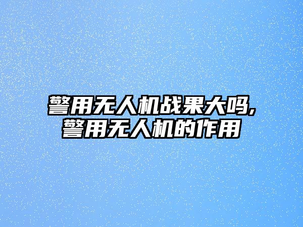 警用無人機戰果大嗎,警用無人機的作用