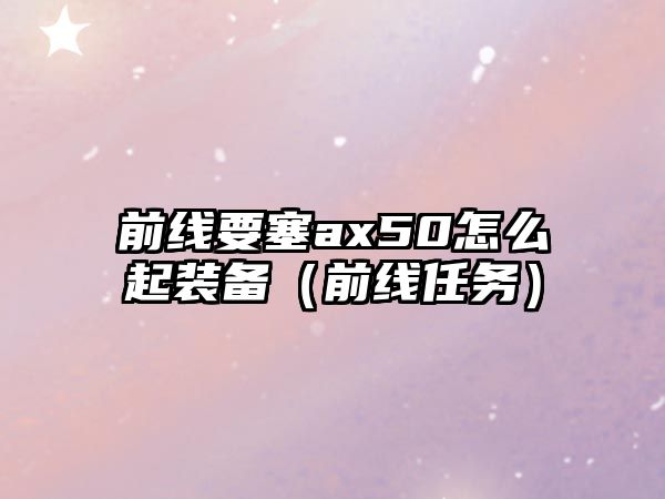 前線要塞ax50怎么起裝備（前線任務(wù)）