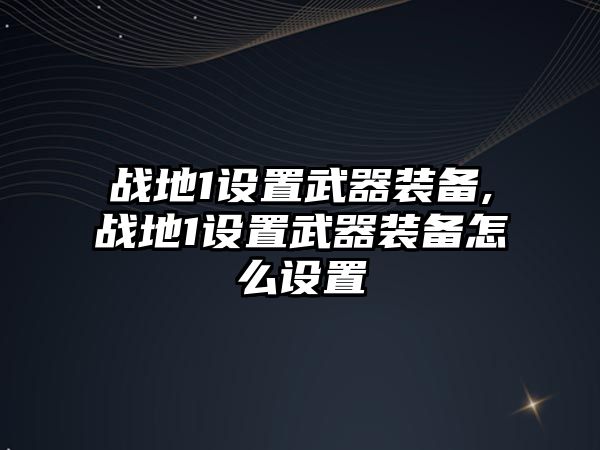 戰地1設置武器裝備,戰地1設置武器裝備怎么設置