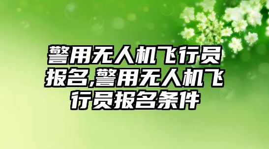 警用無人機飛行員報名,警用無人機飛行員報名條件