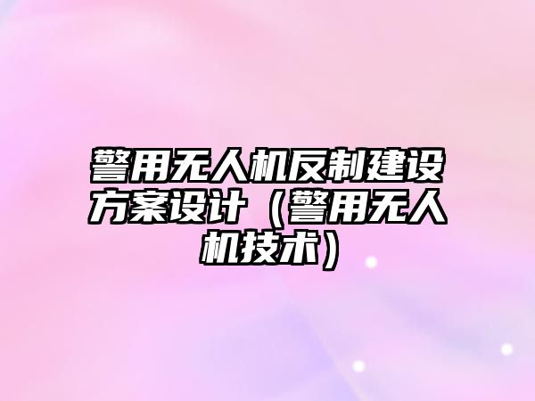 警用無人機反制建設方案設計（警用無人機技術）