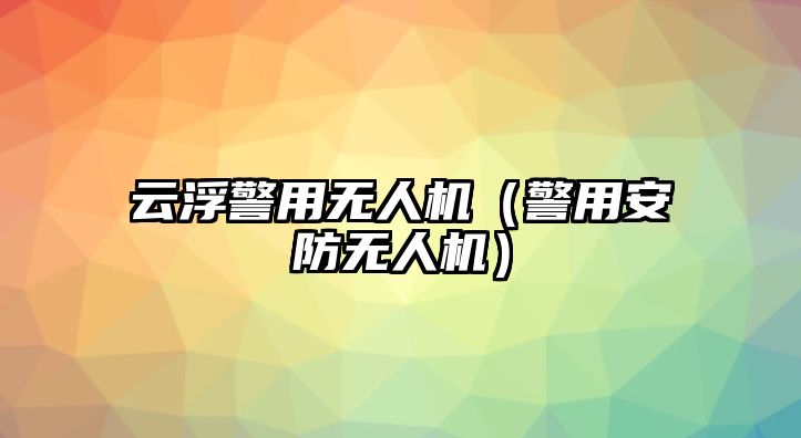 云浮警用無人機（警用安防無人機）