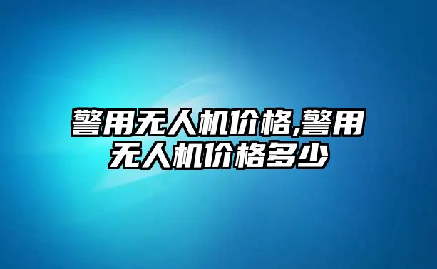 警用無(wú)人機(jī)價(jià)格,警用無(wú)人機(jī)價(jià)格多少