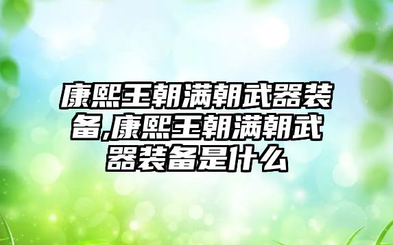 康熙王朝滿朝武器裝備,康熙王朝滿朝武器裝備是什么