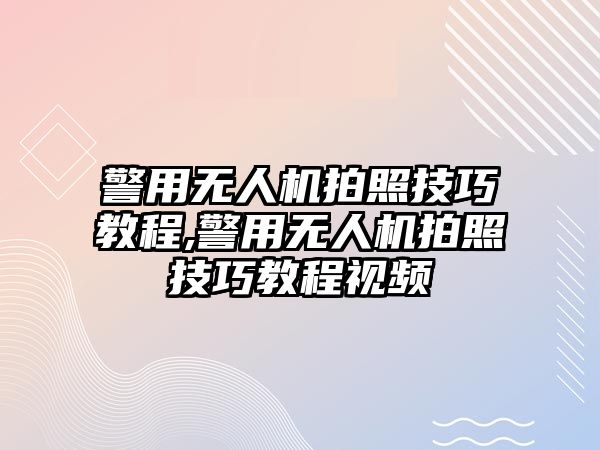 警用無人機拍照技巧教程,警用無人機拍照技巧教程視頻