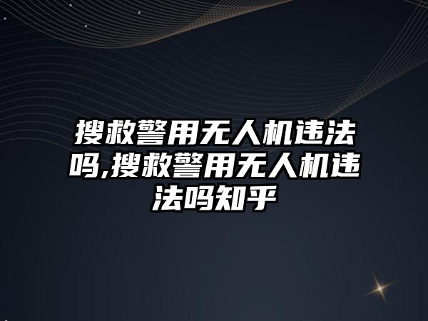 搜救警用無人機違法嗎,搜救警用無人機違法嗎知乎