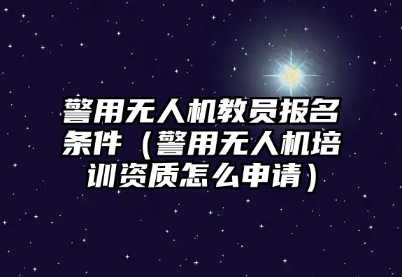 警用無人機教員報名條件（警用無人機培訓資質怎么申請）