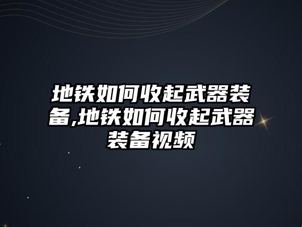 地鐵如何收起武器裝備,地鐵如何收起武器裝備視頻