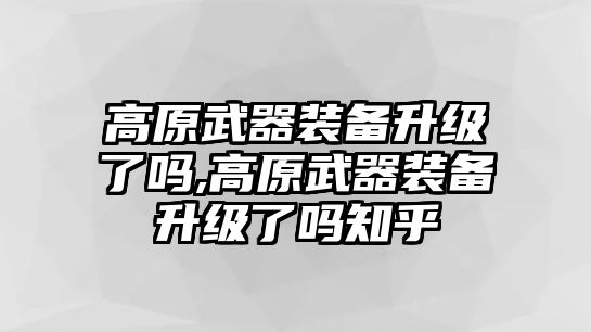 高原武器裝備升級了嗎,高原武器裝備升級了嗎知乎