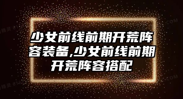 少女前線前期開荒陣容裝備,少女前線前期開荒陣容搭配