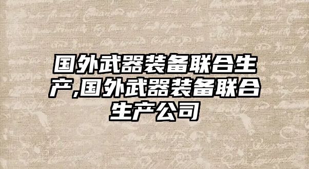 國外武器裝備聯(lián)合生產(chǎn),國外武器裝備聯(lián)合生產(chǎn)公司