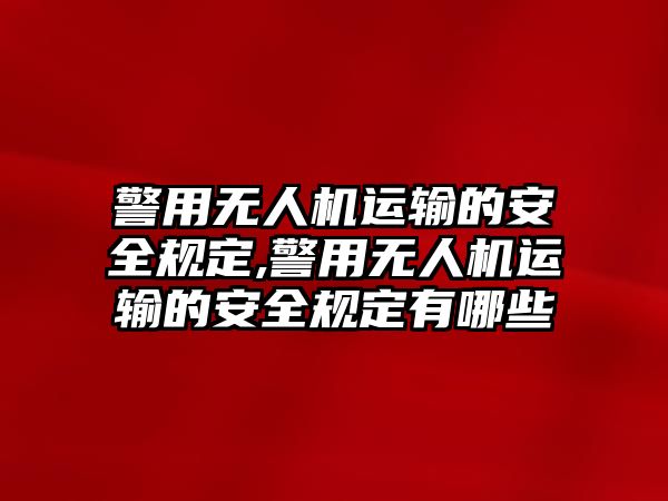 警用無人機運輸的安全規定,警用無人機運輸的安全規定有哪些