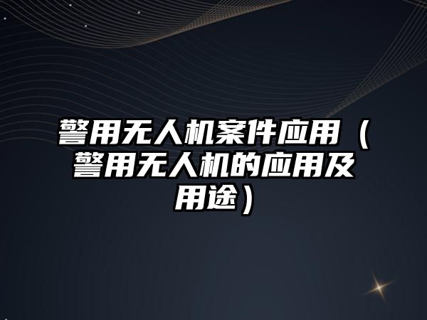 警用無人機案件應用（警用無人機的應用及用途）