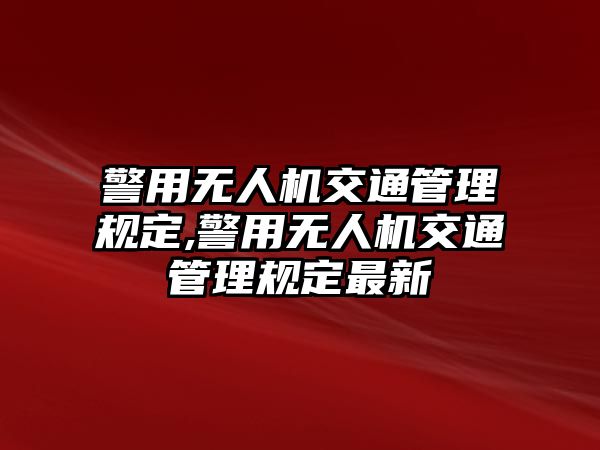 警用無人機交通管理規定,警用無人機交通管理規定最新