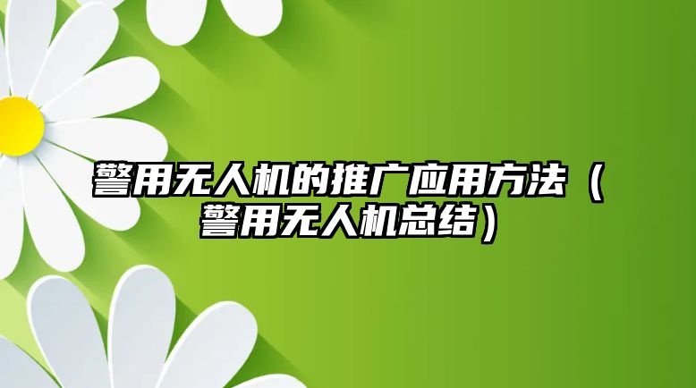 警用無(wú)人機(jī)的推廣應(yīng)用方法（警用無(wú)人機(jī)總結(jié)）