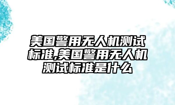 美國警用無人機(jī)測試標(biāo)準(zhǔn),美國警用無人機(jī)測試標(biāo)準(zhǔn)是什么