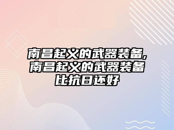 南昌起義的武器裝備,南昌起義的武器裝備比抗日還好