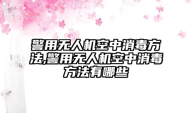 警用無人機空中消毒方法,警用無人機空中消毒方法有哪些