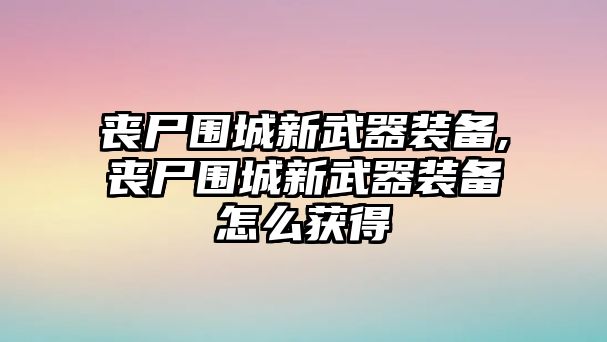 喪尸圍城新武器裝備,喪尸圍城新武器裝備怎么獲得