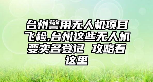 臺州警用無人機項目飛檢,臺州這些無人機要實名登記 攻略看這里