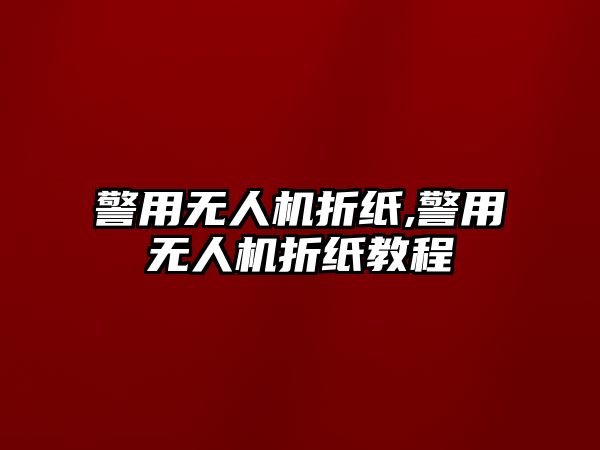 警用無人機折紙,警用無人機折紙教程