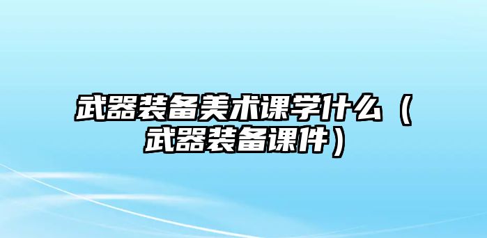 武器裝備美術(shù)課學(xué)什么（武器裝備課件）