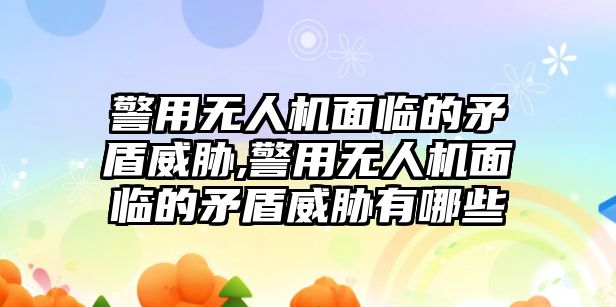 警用無人機面臨的矛盾威脅,警用無人機面臨的矛盾威脅有哪些