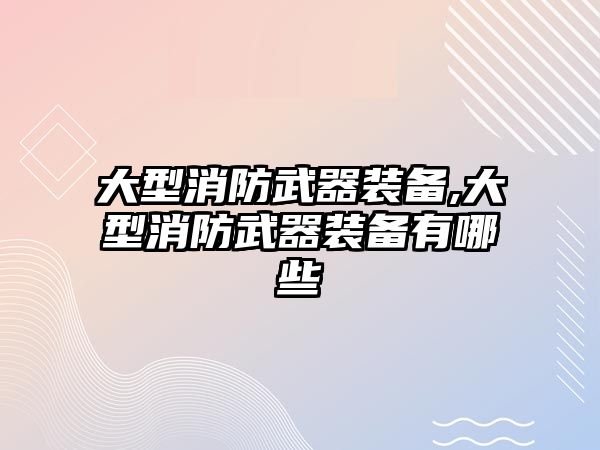 大型消防武器裝備,大型消防武器裝備有哪些