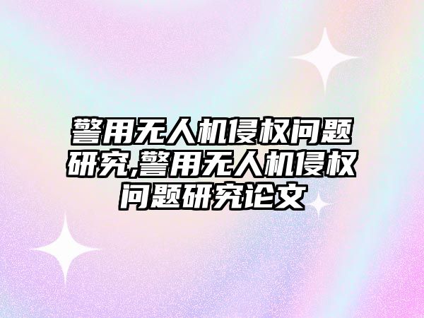 警用無人機侵權問題研究,警用無人機侵權問題研究論文