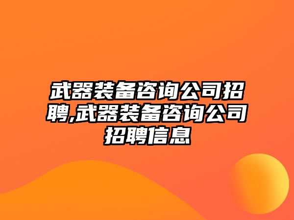 武器裝備咨詢公司招聘,武器裝備咨詢公司招聘信息