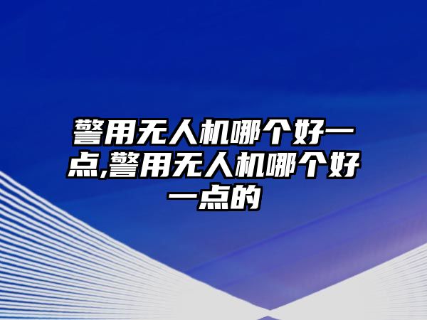 警用無人機哪個好一點,警用無人機哪個好一點的