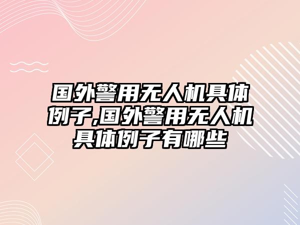 國外警用無人機具體例子,國外警用無人機具體例子有哪些