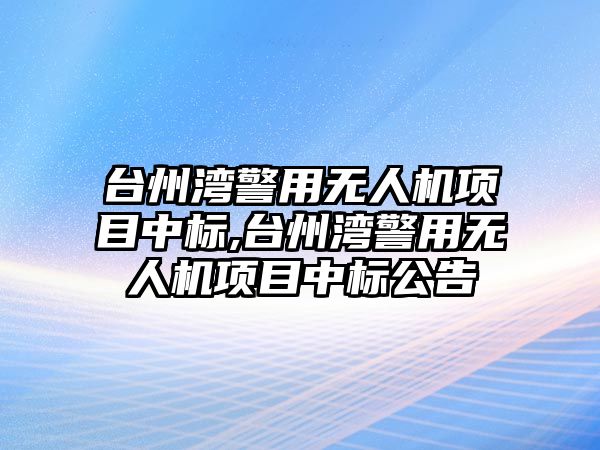 臺州灣警用無人機項目中標,臺州灣警用無人機項目中標公告