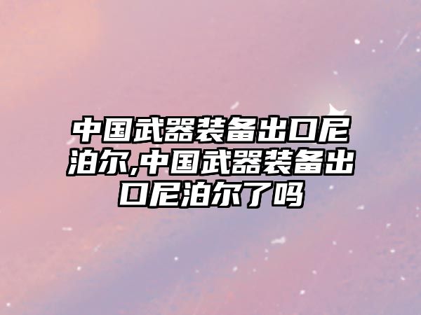 中國武器裝備出口尼泊爾,中國武器裝備出口尼泊爾了嗎