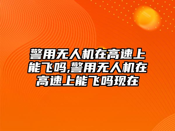 警用無人機在高速上能飛嗎,警用無人機在高速上能飛嗎現在