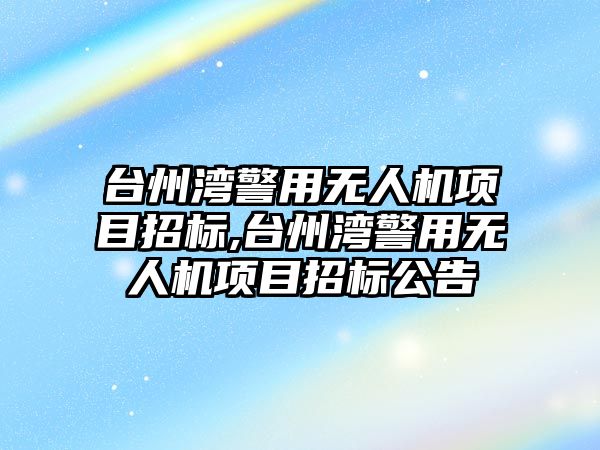 臺州灣警用無人機項目招標,臺州灣警用無人機項目招標公告