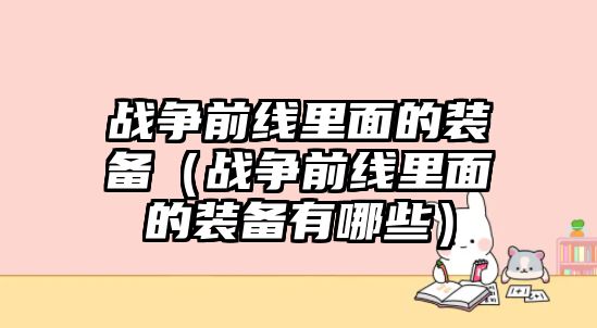 戰(zhàn)爭(zhēng)前線里面的裝備（戰(zhàn)爭(zhēng)前線里面的裝備有哪些）