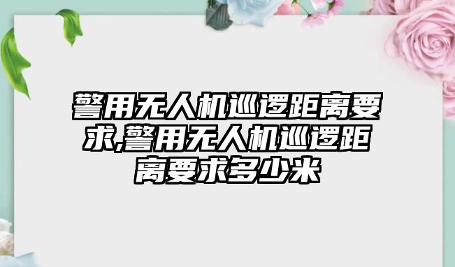 警用無人機巡邏距離要求,警用無人機巡邏距離要求多少米