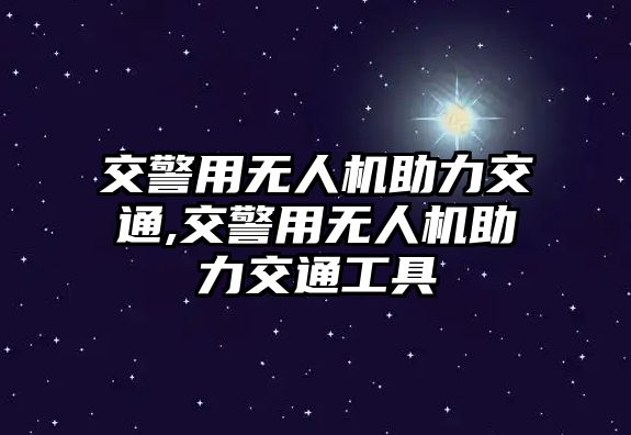 交警用無人機(jī)助力交通,交警用無人機(jī)助力交通工具